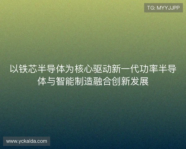 以铁芯半导体为核心驱动新一代功率半导体与智能制造融合创新发展
