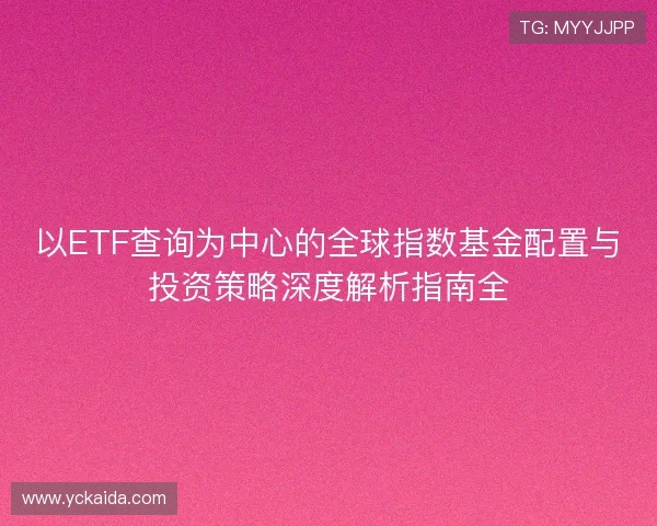 以ETF查询为中心的全球指数基金配置与投资策略深度解析指南全 以ETF查询为中心的全球指数基金配置与投资策略深度解析指南全