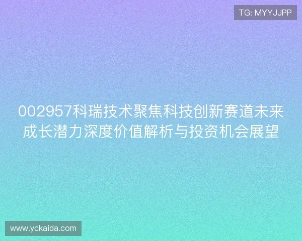 002957科瑞技术聚焦科技创新赛道未来成长潜力深度价值解析与投资机会展望 002957科瑞技术聚焦科技创新赛道未来成长潜力深度价值解析与投资机会展望